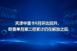 天津中重卡6月环比回升,欧曼单月第二但累计仍在解放之后
