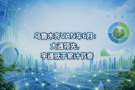 乌鲁木齐VAN车6月:大通领先,宇通低于累计节奏