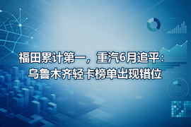 福田累计第一,重汽6月追平:乌鲁木齐轻卡榜单出现错位