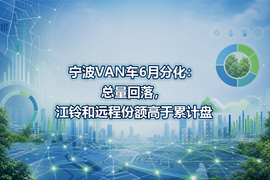 宁波VAN车6月分化：总量回落，江铃和远程份额高于累计盘