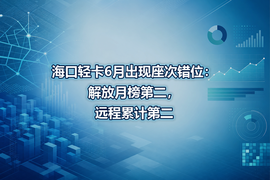 海口轻卡6月出现座次错位:解放月榜第二,远程累计第二