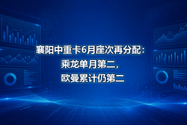 襄阳中重卡6月座次再分配:乘龙单月第二,欧曼累计仍第二