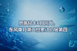 恩施轻卡6月回升,东风单月第二但累计仍居第四