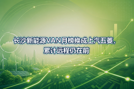 长沙新能源VAN月榜换成上汽五菱，累计远程仍在前