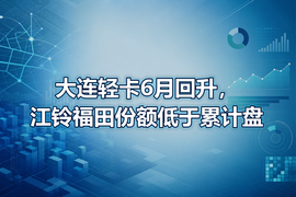 大连轻卡6月回升,江铃福田份额低于累计盘