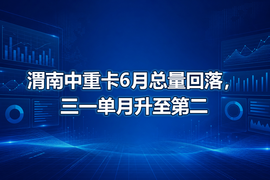 渭南中重卡6月总量回落，三一单月升至第二