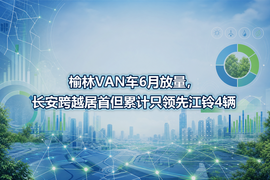 榆林VAN车6月放量,长安跨越居首但累计只领先江铃4辆