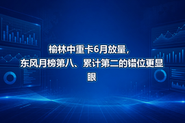 榆林中重卡6月放量，东风月榜第八、累计第二的错位更显眼