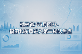 榆林微卡6月回升，福田和东风进入第二梯队焦点