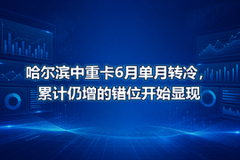 哈尔滨中重卡6月单月转冷，累计仍增的错位开始显现