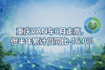 重庆VAN车6月走高,但半年累计仍同比-16.0%