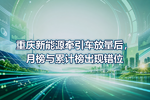 重庆新能源牵引车放量后,月榜与累计榜出现错位