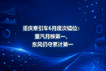 重庆牵引车6月座次错位:重汽月榜第一,东风仍守累计第一