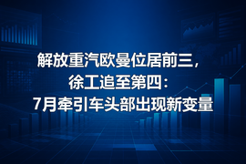 解放重汽欧曼位居前三，徐工追至第四：7月牵引车头部出现新变量