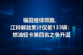 福田继续领跑，江铃解放累计仅差133辆：燃油轻卡第四名之争升温