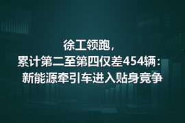 徐工领跑，累计第二至第四仅差454辆：新能源牵引车进入贴身竞争