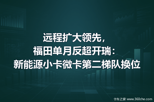 远程扩大领先,福田单月反超开瑞:新能源小卡微卡第二梯队换位