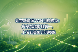 北京新能源VAN月榜换位：长安跨越单月第一，上汽五菱累计仍领跑