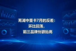 芜湖中重卡7月的反差：环比回落，前三品牌份额抬高