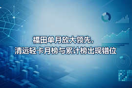 福田单月放大领先，清远轻卡月榜与累计榜出现错位