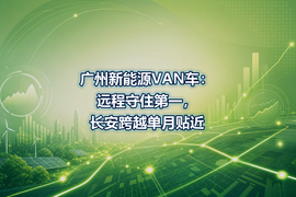 广州新能源VAN车:远程守住第一,长安跨越单月贴近