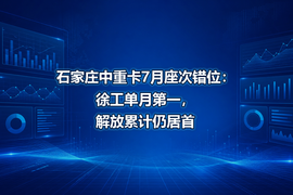 石家庄中重卡7月座次错位:徐工单月第一,解放累计仍居首