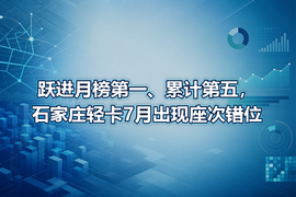 跃进月榜第一、累计第五，石家庄轻卡7月出现座次错位