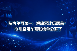 陕汽单月第一，解放累计仍居首：沧州牵引车两张榜单分开了
