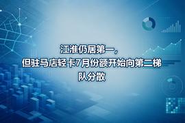 江淮仍居第一,但驻马店轻卡7月份额开始向第二梯队分散