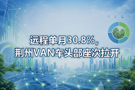 远程单月30.8%,荆州VAN车头部座次拉开