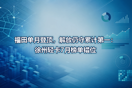 福田单月登顶,解放仍守累计第一:徐州轻卡7月榜单错位