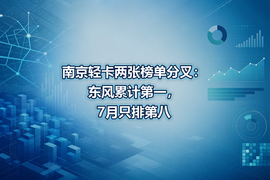 南京轻卡两张榜单分叉：东风累计第一，7月只排第八