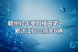 赣州轻卡单月福田第一,累计江铃只领先6辆