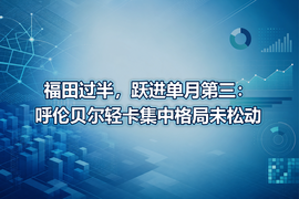 福田过半,跃进单月第三:呼伦贝尔轻卡集中格局未松动