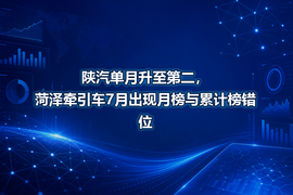 陕汽单月升至第二,菏泽牵引车7月出现月榜与累计榜错位
