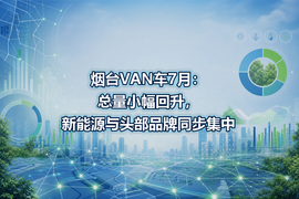 烟台VAN车7月:总量小幅回升,新能源与头部品牌同步集中