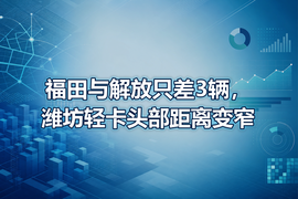 福田与解放只差3辆，潍坊轻卡头部距离变窄