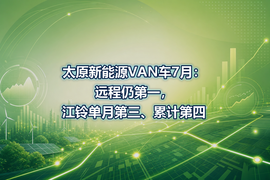 太原新能源VAN车7月:远程仍第一,江铃单月第三、累计第四