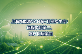 上海新能源VAN车7月座次生变:远程单月第二,累计仍居第四