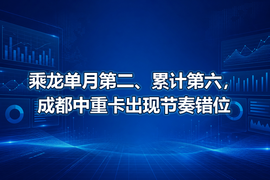 乘龙单月第二、累计第六,成都中重卡出现节奏错位
