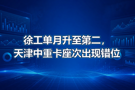徐工单月升至第二,天津中重卡座次出现错位