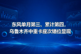 东风单月第三、累计第四，乌鲁木齐中重卡座次错位显现