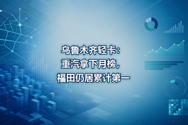 乌鲁木齐轻卡：重汽拿下月榜，福田仍居累计第一