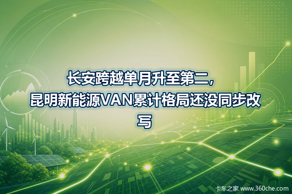 长安跨越单月升至第二,昆明新能源VAN累计格局还没同步改写