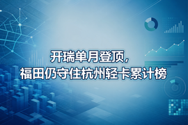 开瑞单月登顶,福田仍守住杭州轻卡累计榜