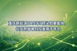 重庆新能源VAN车7月头部更集中,长安跨越单月权重高于年内