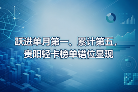 跃进单月第一、累计第五，贵阳轻卡榜单错位显现