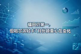 福田仍第一,但哈尔滨轻卡7月份额重心在变化