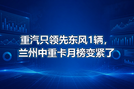 重汽只领先东风1辆,兰州中重卡月榜变紧了