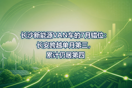 长沙新能源VAN车的7月错位:长安跨越单月第三,累计仍居第四